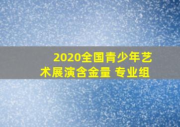 2020全国青少年艺术展演含金量 专业组